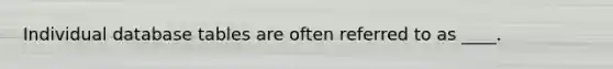 Individual database tables are often referred to as ____.