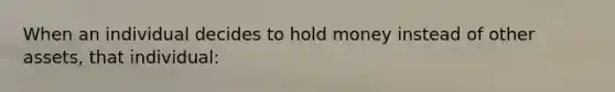 When an individual decides to hold money instead of other assets, that individual: