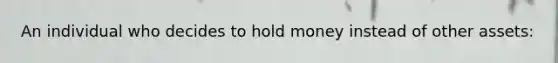 An individual who decides to hold money instead of other assets: