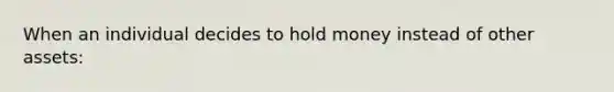 When an individual decides to hold money instead of other assets: