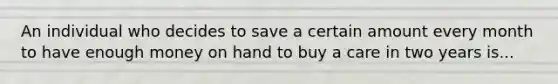 An individual who decides to save a certain amount every month to have enough money on hand to buy a care in two years is...