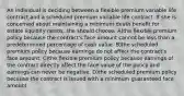 An individual is deciding between a flexible premium variable life contract and a scheduled premium variable life contract. If she is concerned about maintaining a minimum death benefit for estate liquidity needs, she should choose: A)the flexible premium policy because the contract's face amount cannot be less than a predetermined percentage of cash value. B)the scheduled premium policy because earnings do not affect the contract's face amount. C)the flexible premium policy because earnings of the contract directly affect the face value of the policy and earnings can never be negative. D)the scheduled premium policy because the contract is issued with a minimum guaranteed face amount.