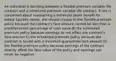 An individual is deciding between a flexible premium variable life contract and a scheduled premium variable life contract. If she is concerned about maintaining a minimum death benefit for estate liquidity needs, she should choose A) the flexible premium policy because the contract's face amount cannot be less than a predetermined percentage of cash value B) the scheduled premium policy because earnings do not affect the contract's face amount C) the scheduled premium policy because the contract is issued with a minimum guaranteed face amount D) the flexible premium policy because earnings of the contract directly affect the face value of the policy and earnings can never be negative