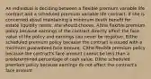 An individual is deciding between a flexible premium variable life contract and a scheduled premium variable life contract. If she is concerned about maintaining a minimum death benefit for estate liquidity needs, she should choose: A)the flexible premium policy because earnings of the contract directly affect the face value of the policy and earnings can never be negative. B)the scheduled premium policy because the contract is issued with a minimum guaranteed face amount. C)the flexible premium policy because the contract's face amount cannot be less than a predetermined percentage of cash value. D)the scheduled premium policy because earnings do not affect the contract's face amount.