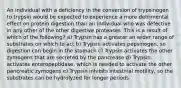 An individual with a deficiency in the conversion of trypsinogen to trypsin would be expected to experience a more detrimental effect on protein digestion than an individual who was defective in any other of the other digestive proteases. This is a result of which of the following? a) Trypsin has a greater an wider range of substrates on which to act b) Trypsin activates pepsinogen, so digestion can begin in the stomach c) Trypsin activates the other zymogens that are secreted by the pancrease d) Trypsin activates enteropeptidase, which is needed to activate the other pancreatic zymogens e) Trypsin inhibits intestinal motility, so the substrates can be hydrolyzed for longer periods