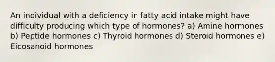 An individual with a deficiency in fatty acid intake might have difficulty producing which type of hormones? a) Amine hormones b) Peptide hormones c) Thyroid hormones d) Steroid hormones e) Eicosanoid hormones