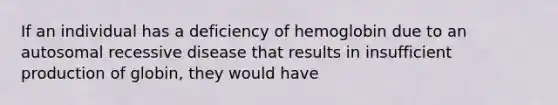 If an individual has a deficiency of hemoglobin due to an autosomal recessive disease that results in insufficient production of globin, they would have