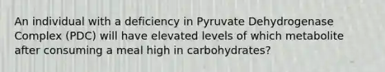 An individual with a deficiency in Pyruvate Dehydrogenase Complex (PDC) will have elevated levels of which metabolite after consuming a meal high in carbohydrates?