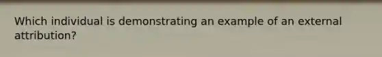 Which individual is demonstrating an example of an external attribution?