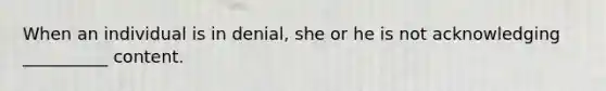 When an individual is in denial, she or he is not acknowledging __________ content.