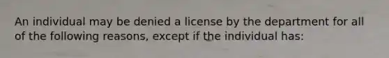 An individual may be denied a license by the department for all of the following reasons, except if the individual has: