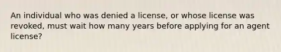 An individual who was denied a license, or whose license was revoked, must wait how many years before applying for an agent license?