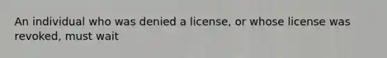 An individual who was denied a license, or whose license was revoked, must wait