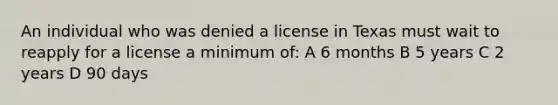 An individual who was denied a license in Texas must wait to reapply for a license a minimum of: A 6 months B 5 years C 2 years D 90 days