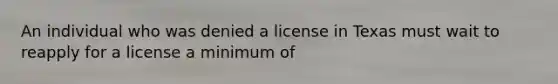 An individual who was denied a license in Texas must wait to reapply for a license a minimum of