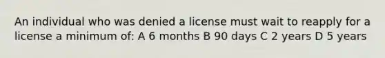 An individual who was denied a license must wait to reapply for a license a minimum of: A 6 months B 90 days C 2 years D 5 years