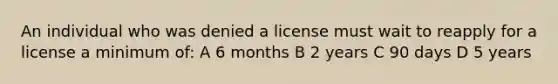 An individual who was denied a license must wait to reapply for a license a minimum of: A 6 months B 2 years C 90 days D 5 years