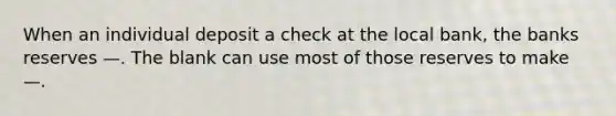 When an individual deposit a check at the local bank, the banks reserves —. The blank can use most of those reserves to make —.