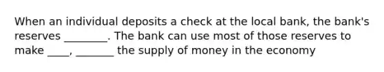 When an individual deposits a check at the local bank, the bank's reserves ________. The bank can use most of those reserves to make ____, _______ the <a href='https://www.questionai.com/knowledge/kUIOOoB75i-supply-of-money' class='anchor-knowledge'>supply of money</a> in the economy