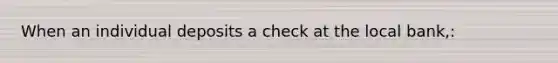 When an individual deposits a check at the local bank,: