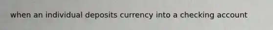 when an individual deposits currency into a checking account