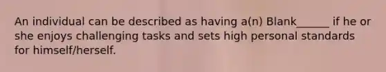 An individual can be described as having a(n) Blank______ if he or she enjoys challenging tasks and sets high personal standards for himself/herself.