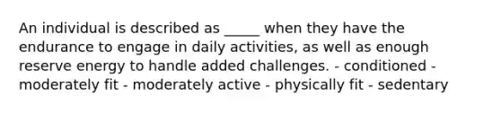 An individual is described as _____ when they have the endurance to engage in daily activities, as well as enough reserve energy to handle added challenges. - conditioned - moderately fit - moderately active - physically fit - sedentary