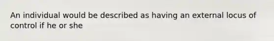 An individual would be described as having an external locus of control if he or she