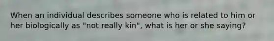 When an individual describes someone who is related to him or her biologically as "not really kin", what is her or she saying?