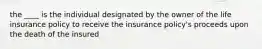 the ____ is the individual designated by the owner of the life insurance policy to receive the insurance policy's proceeds upon the death of the insured