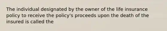 The individual designated by the owner of the life insurance policy to receive the policy's proceeds upon the death of the insured is called the