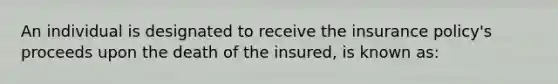 An individual is designated to receive the insurance policy's proceeds upon the death of the insured, is known as: