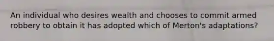 An individual who desires wealth and chooses to commit armed robbery to obtain it has adopted which of Merton's adaptations?