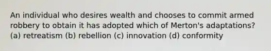 An individual who desires wealth and chooses to commit armed robbery to obtain it has adopted which of Merton's adaptations? (a) retreatism (b) rebellion (c) innovation (d) conformity