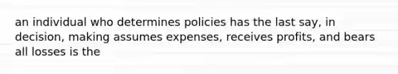 an individual who determines policies has the last say, in decision, making assumes expenses, receives profits, and bears all losses is the