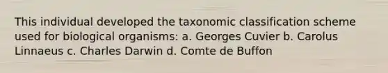 This individual developed the taxonomic classification scheme used for biological organisms: a. Georges Cuvier b. Carolus Linnaeus c. Charles Darwin d. Comte de Buffon