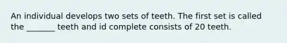 An individual develops two sets of teeth. The first set is called the _______ teeth and id complete consists of 20 teeth.