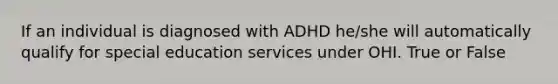 If an individual is diagnosed with ADHD he/she will automatically qualify for special education services under OHI. True or False