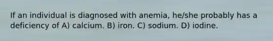 If an individual is diagnosed with anemia, he/she probably has a deficiency of A) calcium. B) iron. C) sodium. D) iodine.