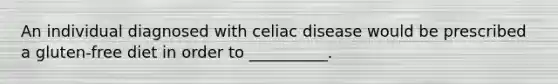 An individual diagnosed with celiac disease would be prescribed a gluten-free diet in order to __________.