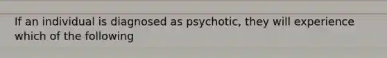 If an individual is diagnosed as psychotic, they will experience which of the following