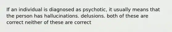 If an individual is diagnosed as psychotic, it usually means that the person has hallucinations. delusions. both of these are correct neither of these are correct