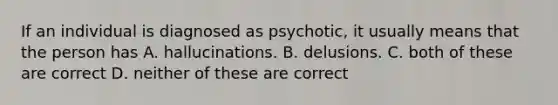 If an individual is diagnosed as psychotic, it usually means that the person has A. hallucinations. B. delusions. C. both of these are correct D. neither of these are correct