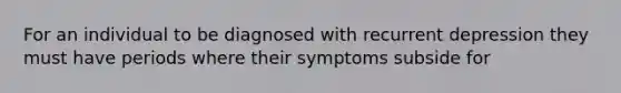 For an individual to be diagnosed with recurrent depression they must have periods where their symptoms subside for