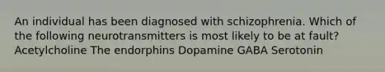 An individual has been diagnosed with schizophrenia. Which of the following neurotransmitters is most likely to be at fault? Acetylcholine The endorphins Dopamine GABA Serotonin