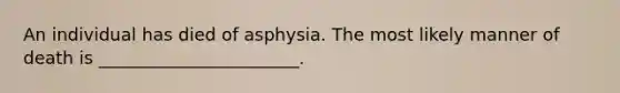 An individual has died of asphysia. The most likely manner of death is _______________________.