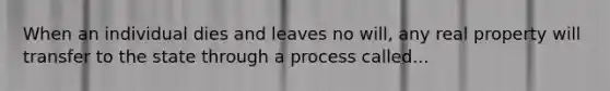 When an individual dies and leaves no will, any real property will transfer to the state through a process called...