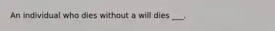 An individual who dies without a will dies ___.