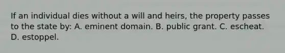 If an individual dies without a will and heirs, the property passes to the state by: A. eminent domain. B. public grant. C. escheat. D. estoppel.