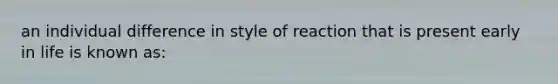 an individual difference in style of reaction that is present early in life is known as: